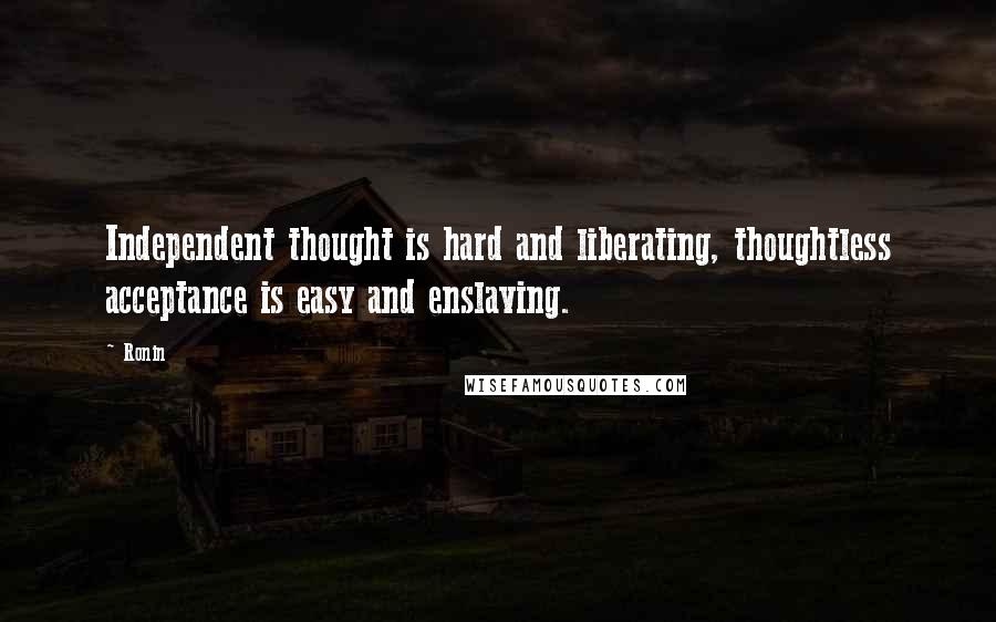 Ronin Quotes: Independent thought is hard and liberating, thoughtless acceptance is easy and enslaving.