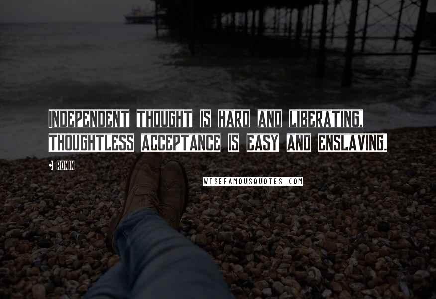 Ronin Quotes: Independent thought is hard and liberating, thoughtless acceptance is easy and enslaving.
