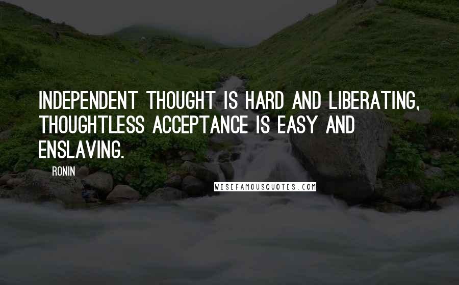 Ronin Quotes: Independent thought is hard and liberating, thoughtless acceptance is easy and enslaving.