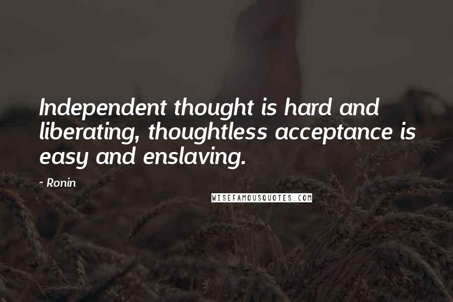 Ronin Quotes: Independent thought is hard and liberating, thoughtless acceptance is easy and enslaving.