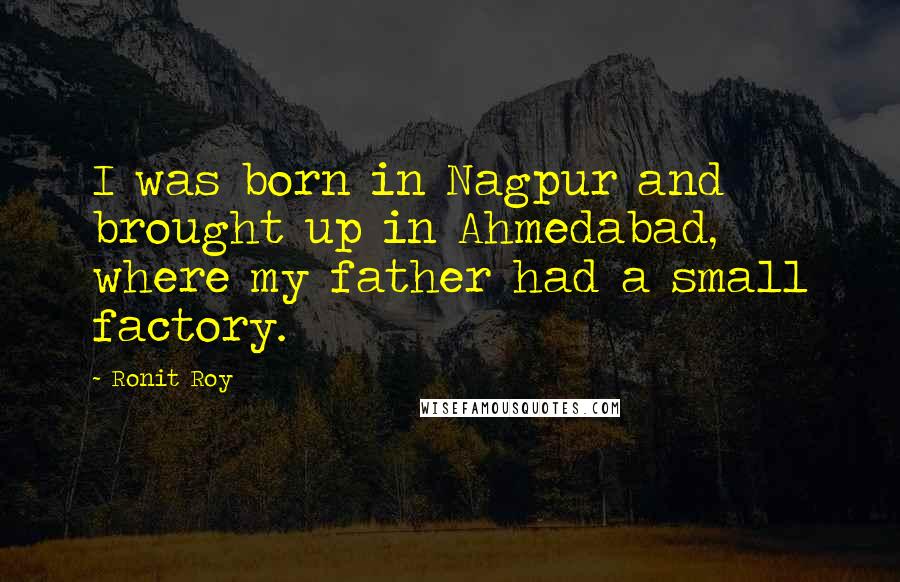 Ronit Roy Quotes: I was born in Nagpur and brought up in Ahmedabad, where my father had a small factory.