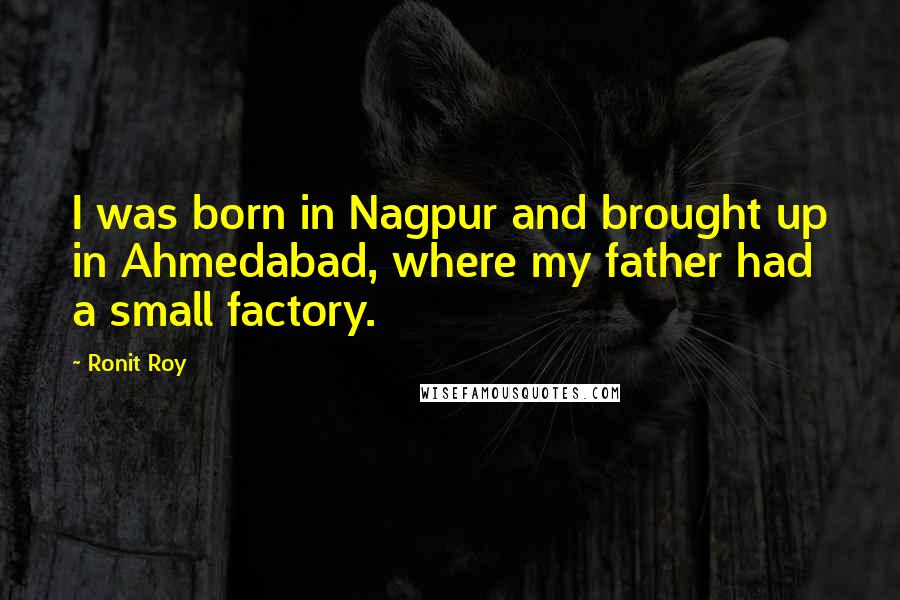 Ronit Roy Quotes: I was born in Nagpur and brought up in Ahmedabad, where my father had a small factory.