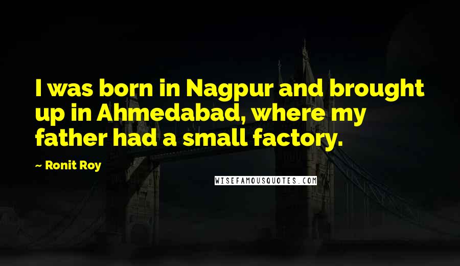 Ronit Roy Quotes: I was born in Nagpur and brought up in Ahmedabad, where my father had a small factory.