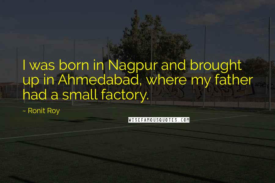 Ronit Roy Quotes: I was born in Nagpur and brought up in Ahmedabad, where my father had a small factory.