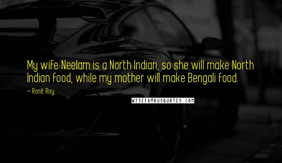 Ronit Roy Quotes: My wife Neelam is a North Indian, so she will make North Indian food, while my mother will make Bengali food.