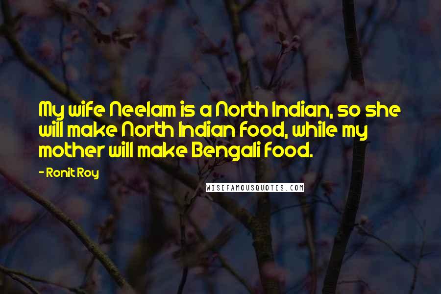 Ronit Roy Quotes: My wife Neelam is a North Indian, so she will make North Indian food, while my mother will make Bengali food.