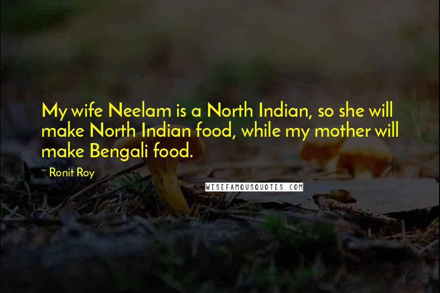 Ronit Roy Quotes: My wife Neelam is a North Indian, so she will make North Indian food, while my mother will make Bengali food.