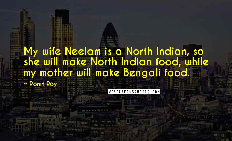 Ronit Roy Quotes: My wife Neelam is a North Indian, so she will make North Indian food, while my mother will make Bengali food.