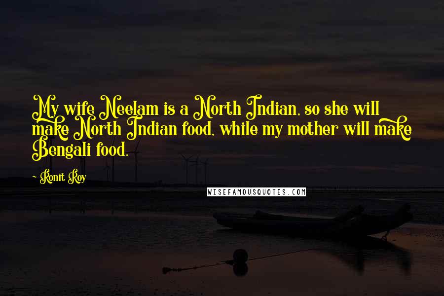 Ronit Roy Quotes: My wife Neelam is a North Indian, so she will make North Indian food, while my mother will make Bengali food.