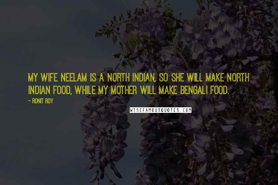 Ronit Roy Quotes: My wife Neelam is a North Indian, so she will make North Indian food, while my mother will make Bengali food.