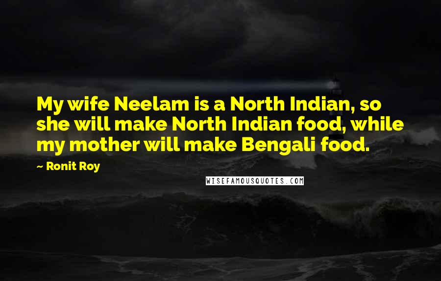 Ronit Roy Quotes: My wife Neelam is a North Indian, so she will make North Indian food, while my mother will make Bengali food.