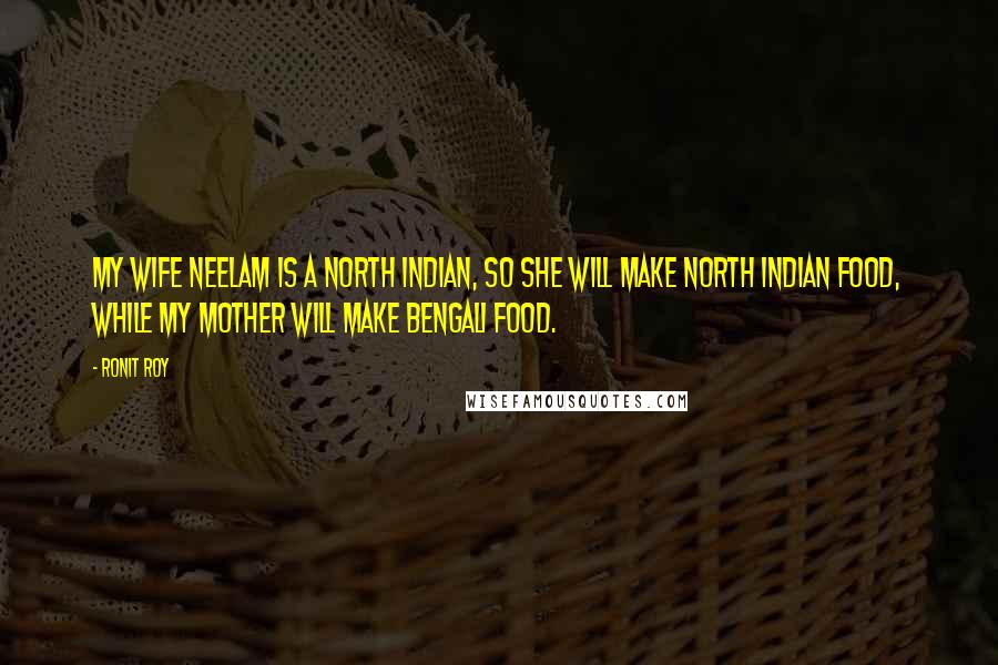 Ronit Roy Quotes: My wife Neelam is a North Indian, so she will make North Indian food, while my mother will make Bengali food.