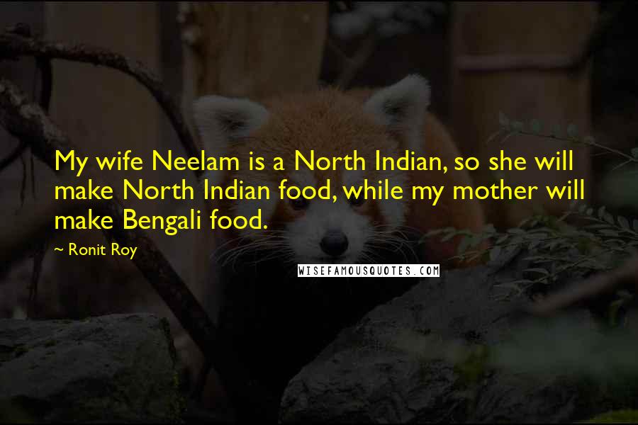 Ronit Roy Quotes: My wife Neelam is a North Indian, so she will make North Indian food, while my mother will make Bengali food.