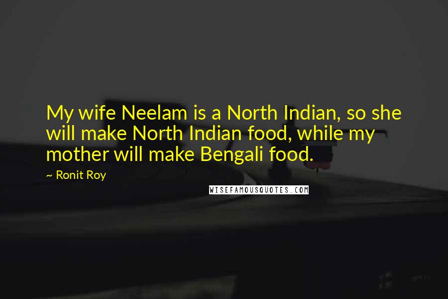 Ronit Roy Quotes: My wife Neelam is a North Indian, so she will make North Indian food, while my mother will make Bengali food.