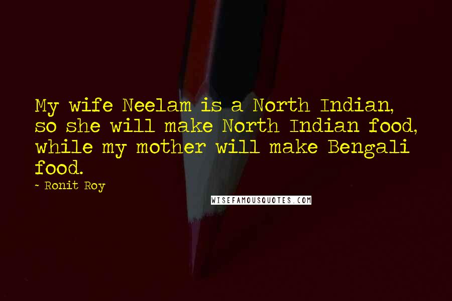Ronit Roy Quotes: My wife Neelam is a North Indian, so she will make North Indian food, while my mother will make Bengali food.