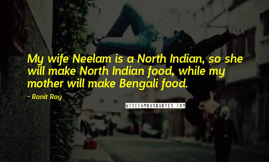 Ronit Roy Quotes: My wife Neelam is a North Indian, so she will make North Indian food, while my mother will make Bengali food.