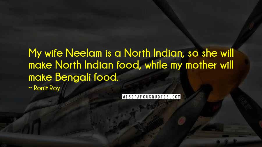 Ronit Roy Quotes: My wife Neelam is a North Indian, so she will make North Indian food, while my mother will make Bengali food.