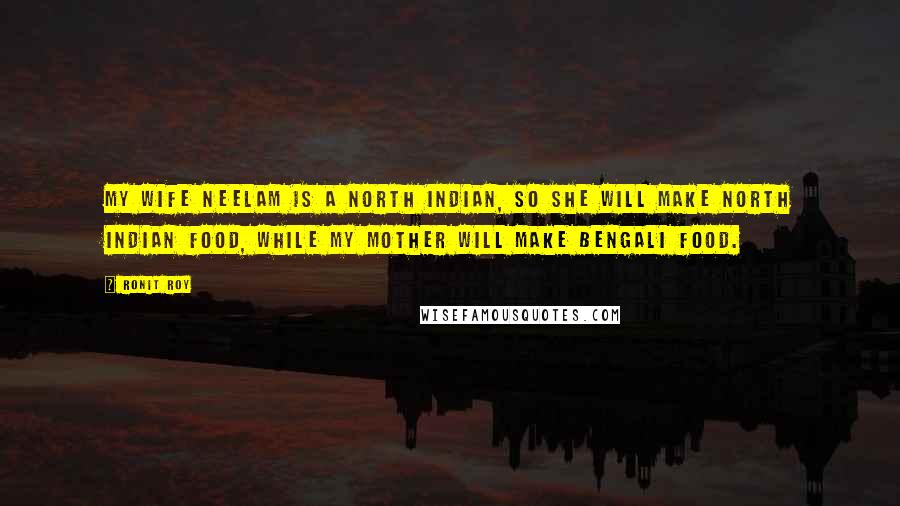 Ronit Roy Quotes: My wife Neelam is a North Indian, so she will make North Indian food, while my mother will make Bengali food.