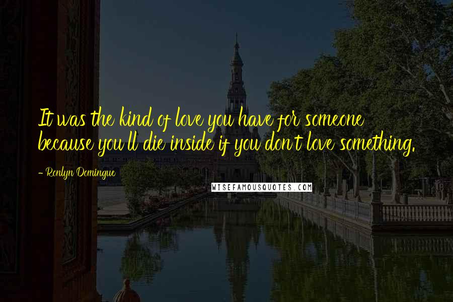 Ronlyn Domingue Quotes: It was the kind of love you have for someone because you'll die inside if you don't love something.