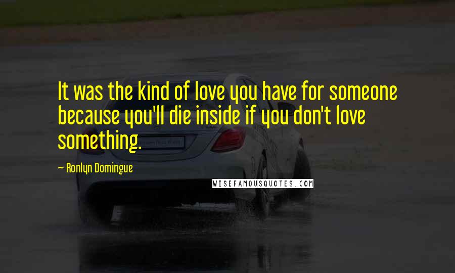 Ronlyn Domingue Quotes: It was the kind of love you have for someone because you'll die inside if you don't love something.