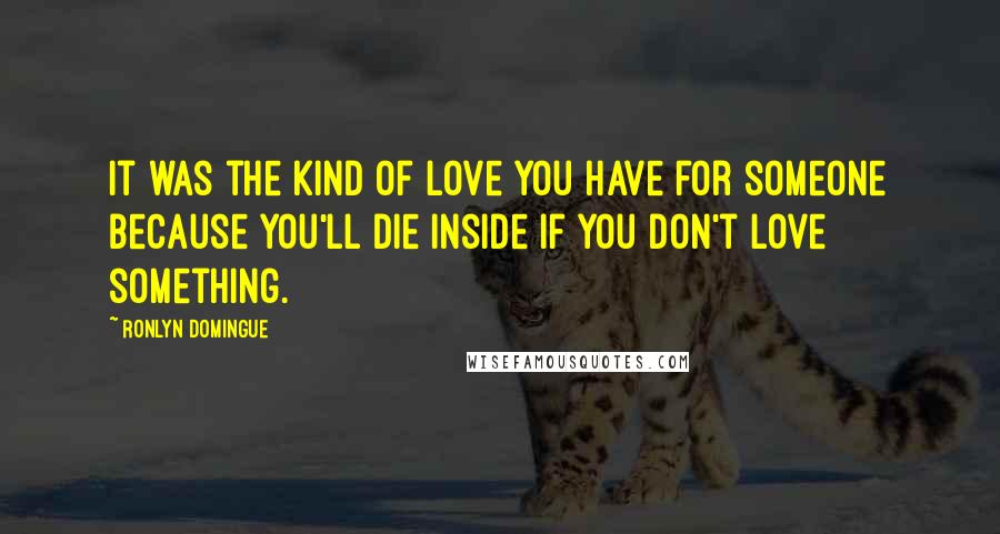 Ronlyn Domingue Quotes: It was the kind of love you have for someone because you'll die inside if you don't love something.