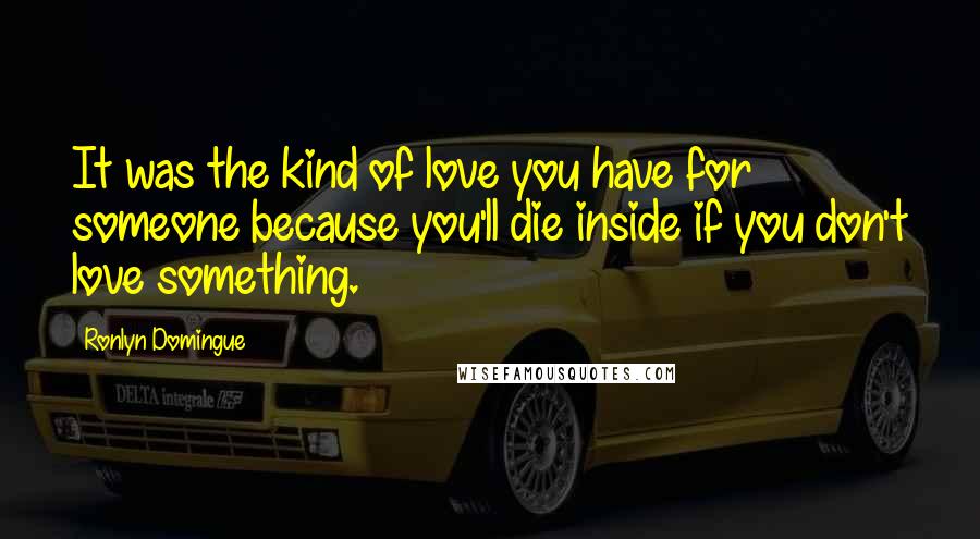 Ronlyn Domingue Quotes: It was the kind of love you have for someone because you'll die inside if you don't love something.