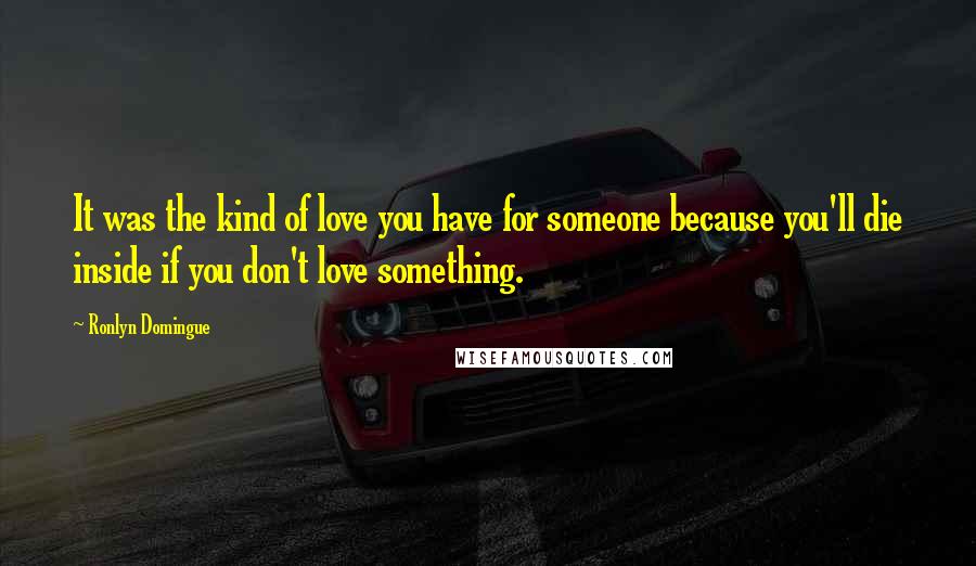 Ronlyn Domingue Quotes: It was the kind of love you have for someone because you'll die inside if you don't love something.