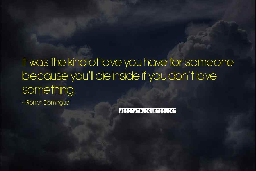 Ronlyn Domingue Quotes: It was the kind of love you have for someone because you'll die inside if you don't love something.