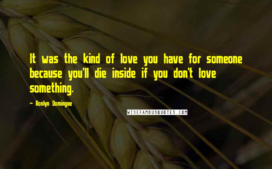 Ronlyn Domingue Quotes: It was the kind of love you have for someone because you'll die inside if you don't love something.