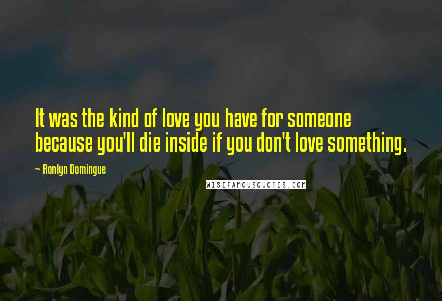 Ronlyn Domingue Quotes: It was the kind of love you have for someone because you'll die inside if you don't love something.