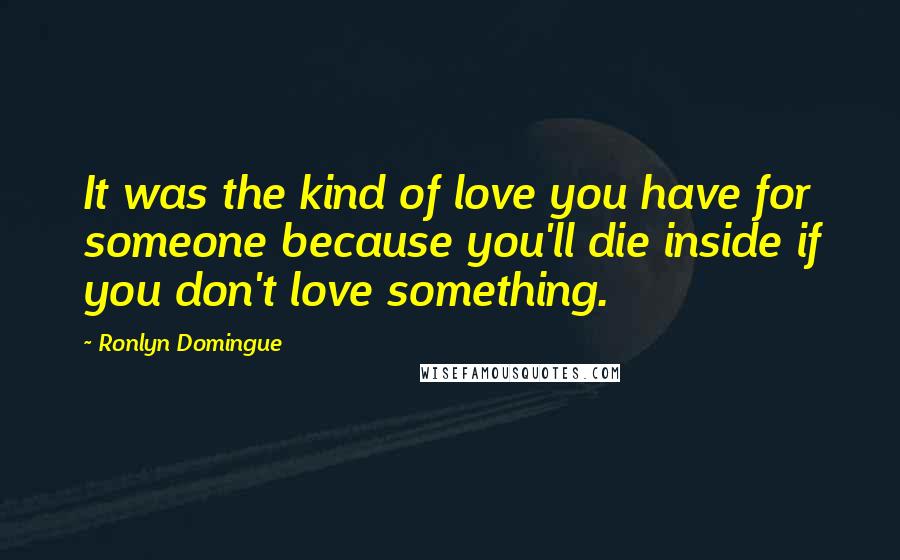 Ronlyn Domingue Quotes: It was the kind of love you have for someone because you'll die inside if you don't love something.