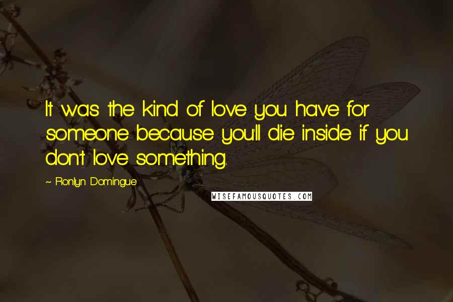 Ronlyn Domingue Quotes: It was the kind of love you have for someone because you'll die inside if you don't love something.