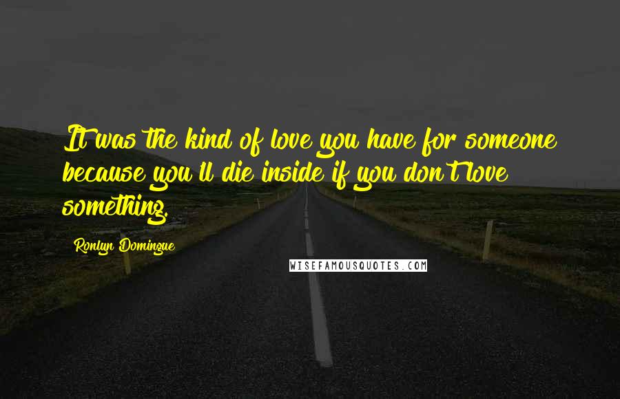 Ronlyn Domingue Quotes: It was the kind of love you have for someone because you'll die inside if you don't love something.