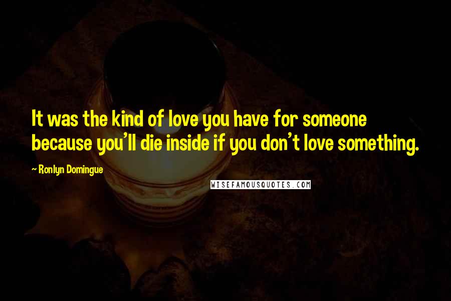 Ronlyn Domingue Quotes: It was the kind of love you have for someone because you'll die inside if you don't love something.