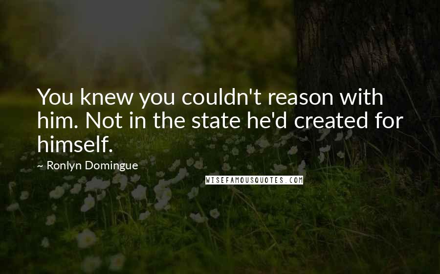 Ronlyn Domingue Quotes: You knew you couldn't reason with him. Not in the state he'd created for himself.