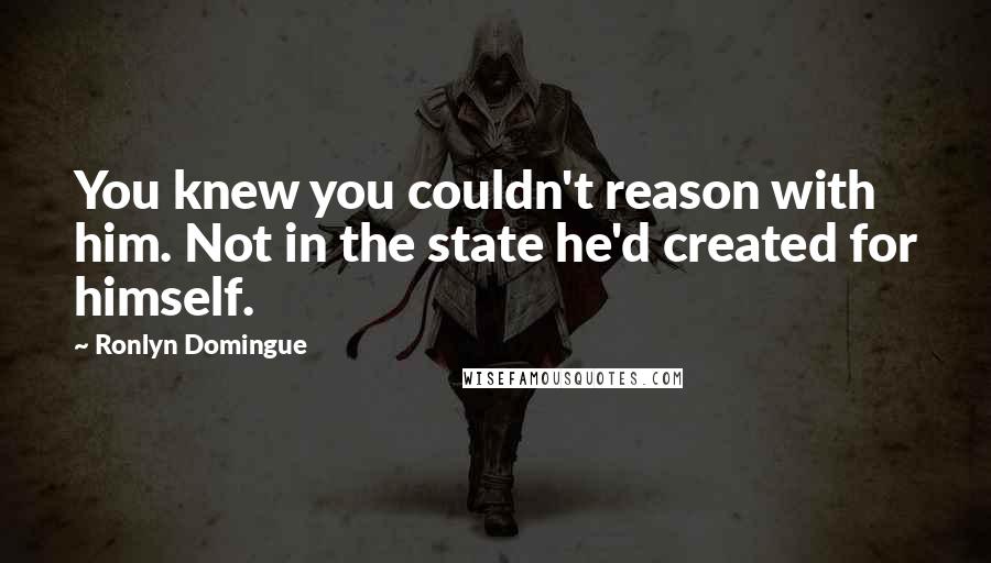 Ronlyn Domingue Quotes: You knew you couldn't reason with him. Not in the state he'd created for himself.