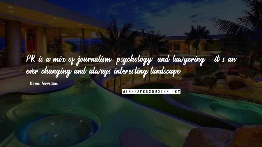 Ronn Torossian Quotes: PR is a mix of journalism, psychology, and lawyering - it's an ever-changing and always interesting landscape.