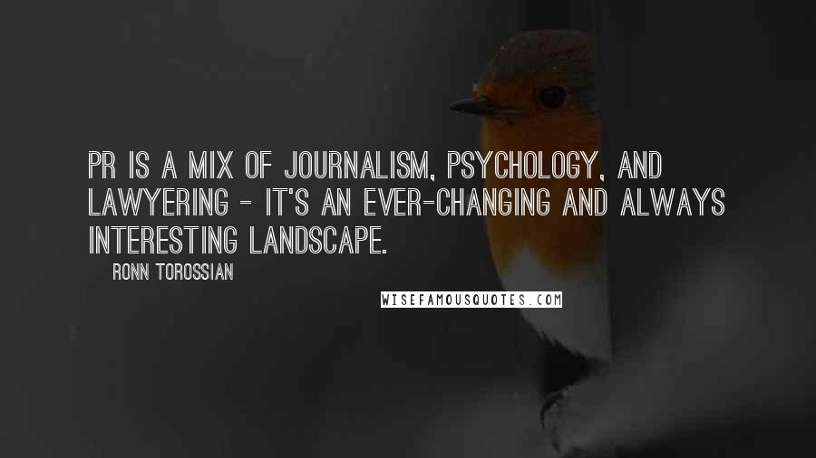 Ronn Torossian Quotes: PR is a mix of journalism, psychology, and lawyering - it's an ever-changing and always interesting landscape.