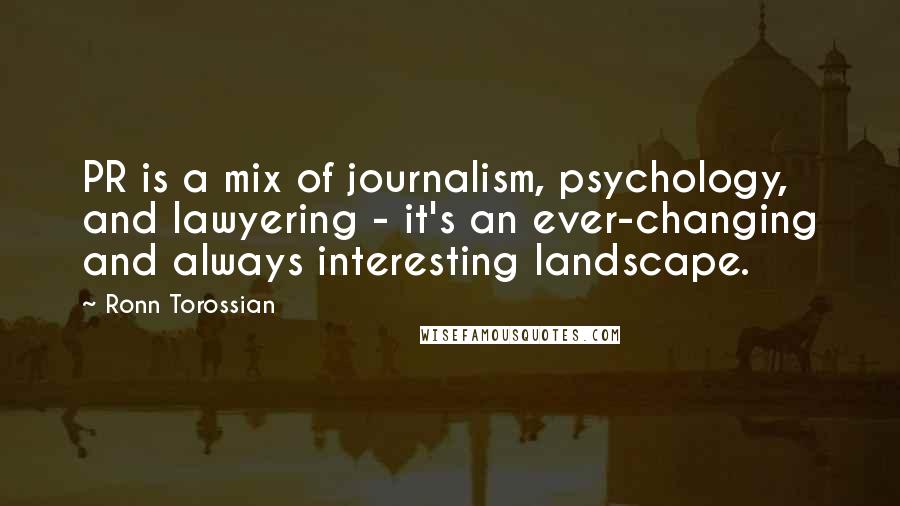 Ronn Torossian Quotes: PR is a mix of journalism, psychology, and lawyering - it's an ever-changing and always interesting landscape.