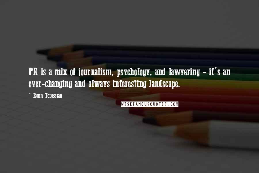 Ronn Torossian Quotes: PR is a mix of journalism, psychology, and lawyering - it's an ever-changing and always interesting landscape.