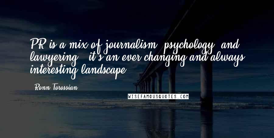 Ronn Torossian Quotes: PR is a mix of journalism, psychology, and lawyering - it's an ever-changing and always interesting landscape.