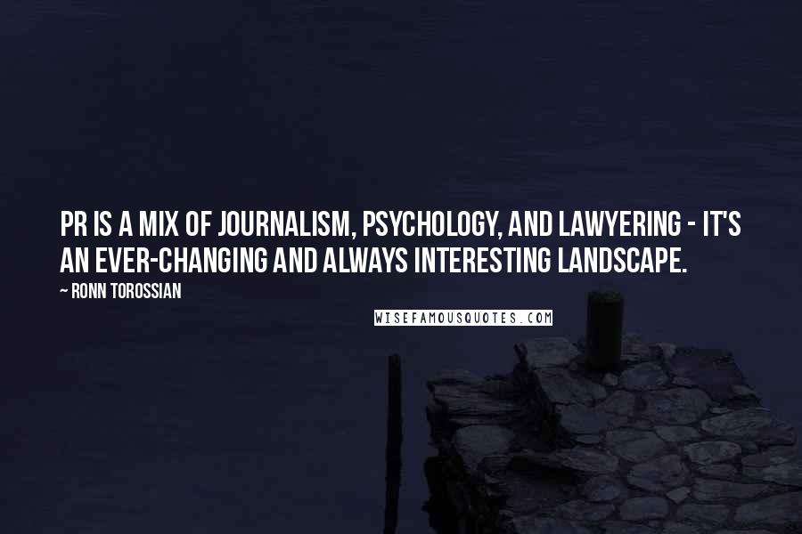 Ronn Torossian Quotes: PR is a mix of journalism, psychology, and lawyering - it's an ever-changing and always interesting landscape.