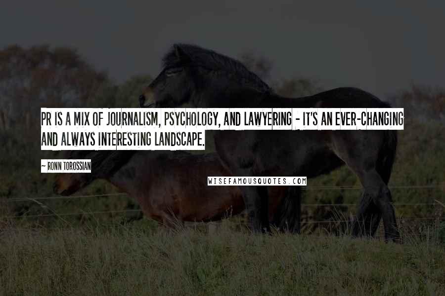 Ronn Torossian Quotes: PR is a mix of journalism, psychology, and lawyering - it's an ever-changing and always interesting landscape.