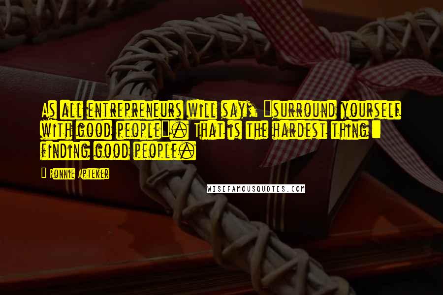 Ronnie Apteker Quotes: As all entrepreneurs will say, "surround yourself with good people". That is the hardest thing : finding good people.