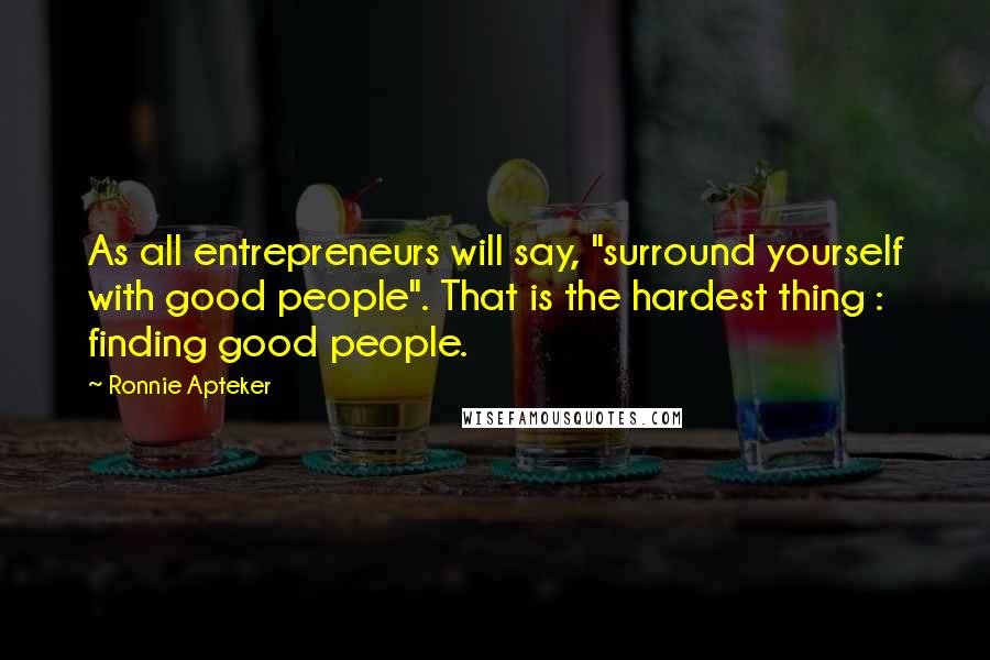 Ronnie Apteker Quotes: As all entrepreneurs will say, "surround yourself with good people". That is the hardest thing : finding good people.