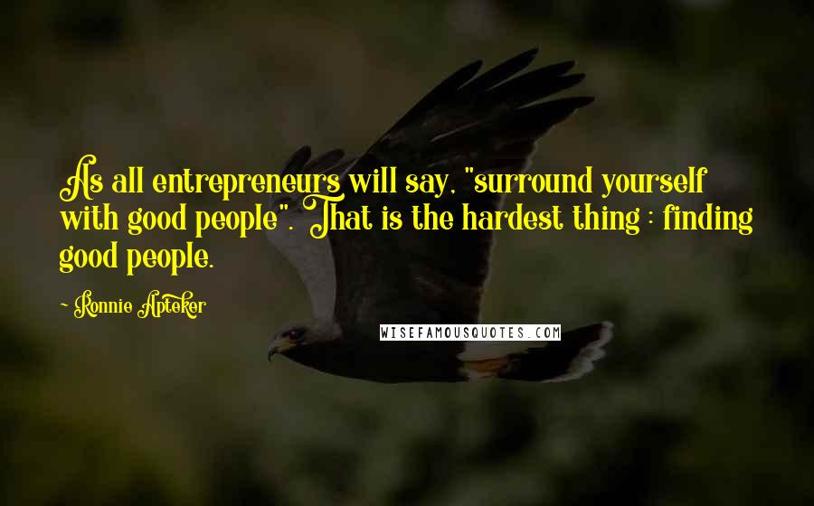 Ronnie Apteker Quotes: As all entrepreneurs will say, "surround yourself with good people". That is the hardest thing : finding good people.