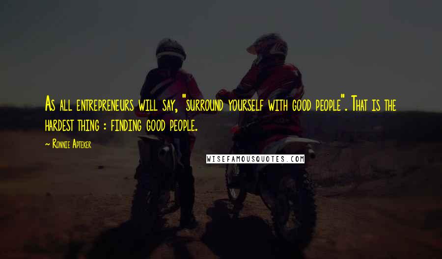 Ronnie Apteker Quotes: As all entrepreneurs will say, "surround yourself with good people". That is the hardest thing : finding good people.