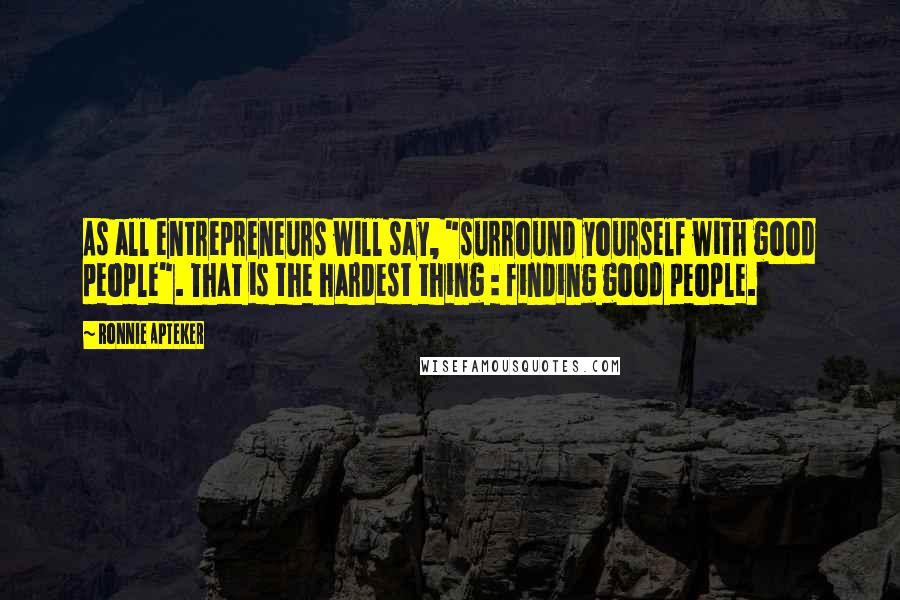 Ronnie Apteker Quotes: As all entrepreneurs will say, "surround yourself with good people". That is the hardest thing : finding good people.