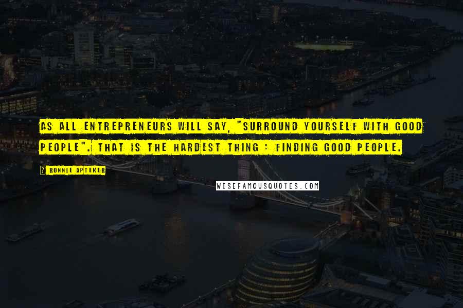 Ronnie Apteker Quotes: As all entrepreneurs will say, "surround yourself with good people". That is the hardest thing : finding good people.
