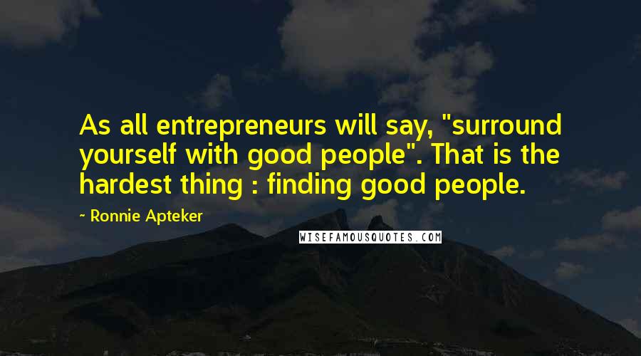 Ronnie Apteker Quotes: As all entrepreneurs will say, "surround yourself with good people". That is the hardest thing : finding good people.